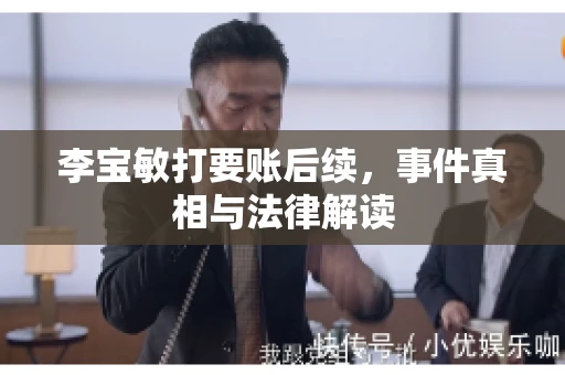 李宝敏打要账后续，事件真相与法律解读