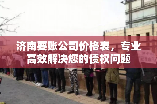 济南要账公司价格表，专业高效解决您的债权问题