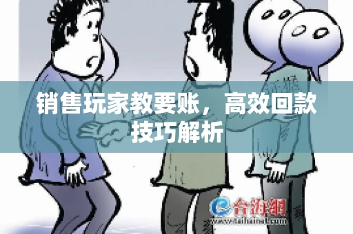 销售玩家教要账，高效回款技巧解析