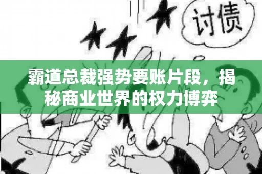 霸道总裁强势要账片段，揭秘商业世界的权力博弈