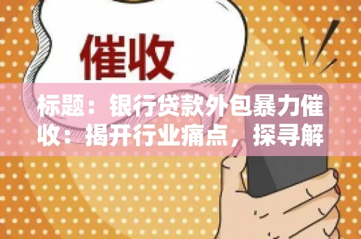 标题：银行贷款外包暴力催收：揭开行业痛点，探寻解决方案