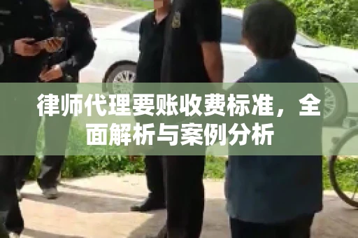律师代理要账收费标准,全面解析与案例分析 律师代理要账收费标准,全面解析与案例分析