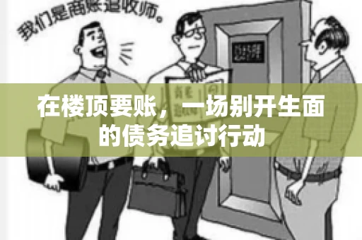 在楼顶要账，一场别开生面的债务追讨行动