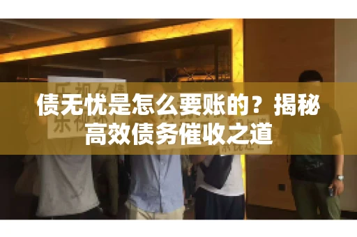 债无忧是怎么要账的？揭秘高效债务催收之道