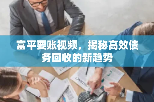 富平要账视频，揭秘高效债务回收的新趋势
