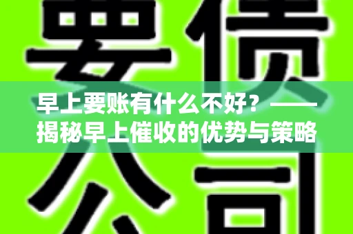 早上要账有什么不好？——揭秘早上催收的优势与策略