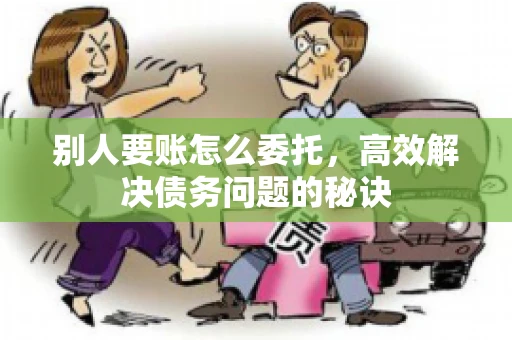 别人要账怎么委托，高效解决债务问题的秘诀