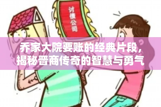 乔家大院要账的经典片段，揭秘晋商传奇的智慧与勇气