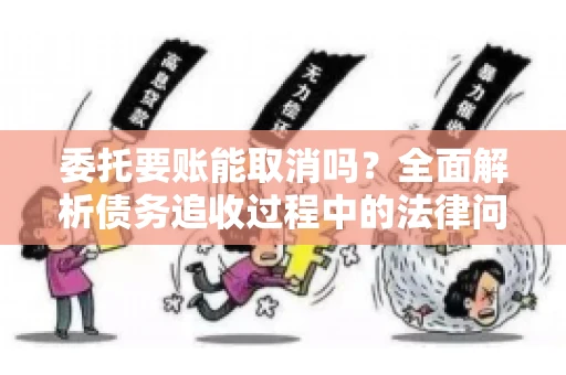 委托要账能取消吗？全面解析债务追收过程中的法律问题