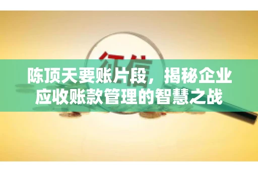 陈顶天要账片段，揭秘企业应收账款管理的智慧之战