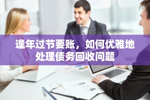 逢年过节要账，如何优雅地处理债务回收问题