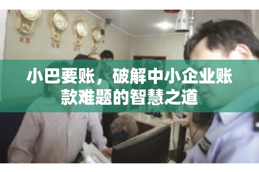 小巴要账，破解中小企业账款难题的智慧之道