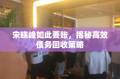 宋晓峰如此要账，揭秘高效债务回收策略