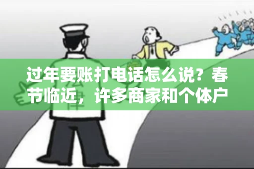 过年要账打电话怎么说？春节临近，许多商家和个体户开始忙碌地整理账目，准备向客户要账。打电话要账是常见的一种方式，但如何开口，如何措辞，往往让人头疼。本文将为您提供一些建议，帮助您在春节期间顺利要账