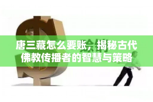唐三藏怎么要账，揭秘古代佛教传播者的智慧与策略