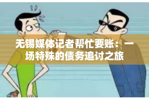 无锡媒体记者帮忙要账：一场特殊的债务追讨之旅