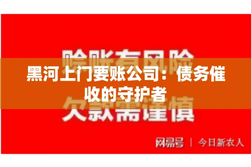黑河上门要账公司：债务催收的守护者