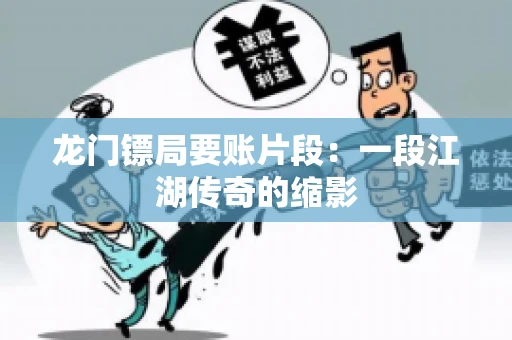 龙门镖局要账片段：一段江湖传奇的缩影