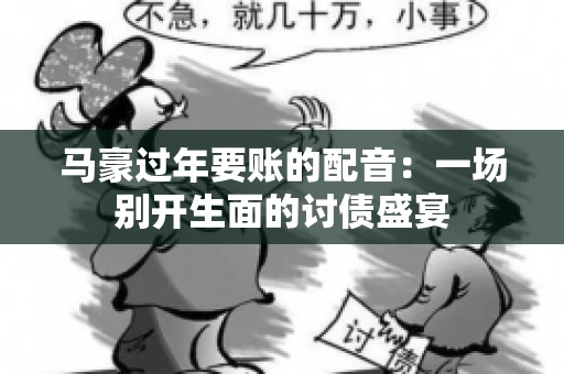 马豪过年要账的配音：一场别开生面的讨债盛宴