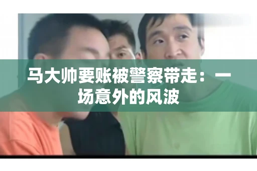 马大帅要账被警察带走：一场意外的风波