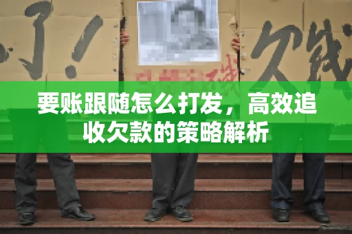要账跟随怎么打发，高效追收欠款的策略解析