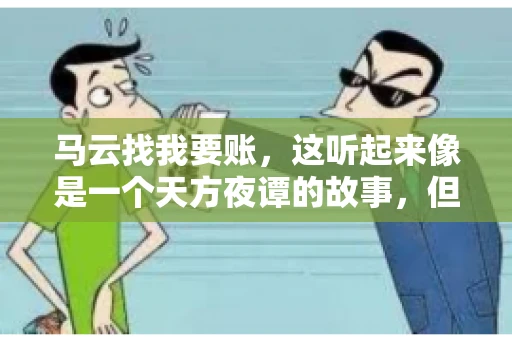 马云找我要账，这听起来像是一个天方夜谭的故事，但事实上，这确实发生在了我的朋友小王身上。那天，小王兴奋地给我打电话，说马云找他要账了。这让我感到十分惊讶，于是便开始询问事情的来龙去脉。