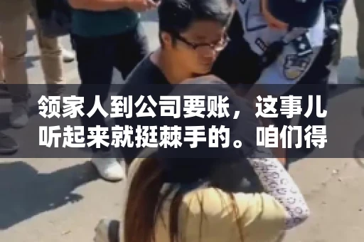 领家人到公司要账，这事儿听起来就挺棘手的。咱们得聊聊这其中的门道，毕竟，这涉及到家庭、法律和人情世故。话说回来，谁家没个难处呢？今天，咱们就聊聊这个话题，希望能给那些正为此头疼的朋友们提供点帮助。