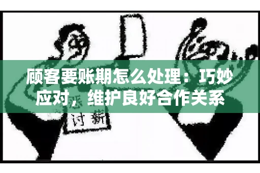 顾客要账期怎么处理：巧妙应对，维护良好合作关系