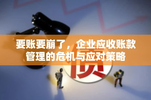 要账要崩了，企业应收账款管理的危机与应对策略