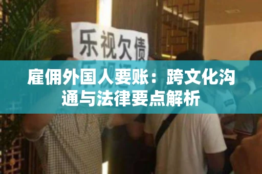 雇佣外国人要账：跨文化沟通与法律要点解析