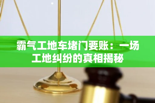 霸气工地车堵门要账：一场工地纠纷的真相揭秘