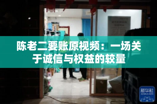 陈老二要账原视频：一场关于诚信与权益的较量