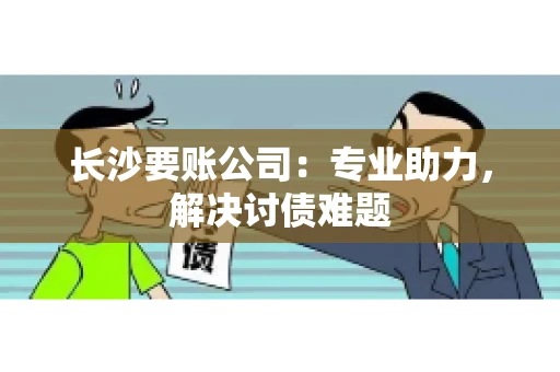 长沙要账公司：专业助力，解决讨债难题