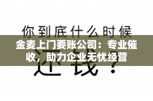 金麦上门要账公司：专业催收，助力企业无忧经营
