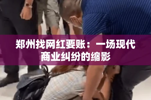 郑州找网红要账：一场现代商业纠纷的缩影