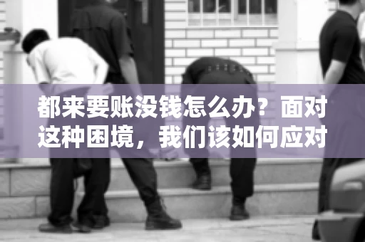 都来要账没钱怎么办？面对这种困境，我们该如何应对呢？首先，我们要明确一点，债务问题并非无解，关键在于我们如何去面对和解决。下面，我就从几个方面来和大家聊聊这个问题。