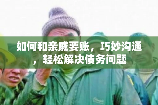 如何和亲戚要账，巧妙沟通，轻松解决债务问题