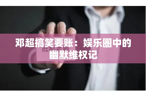 邓超搞笑要账：娱乐圈中的幽默维权记