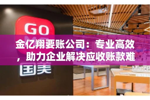 金亿翔要账公司：专业高效，助力企业解决应收账款难题