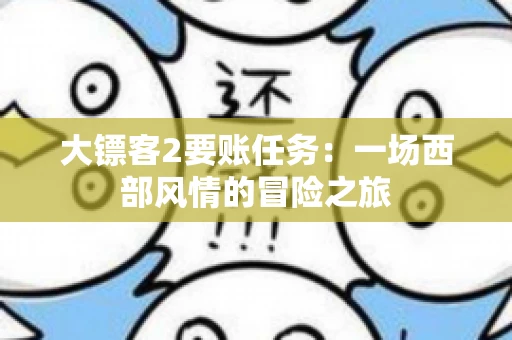 大镖客2要账任务：一场西部风情的冒险之旅