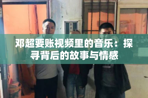 邓超要账视频里的音乐：探寻背后的故事与情感