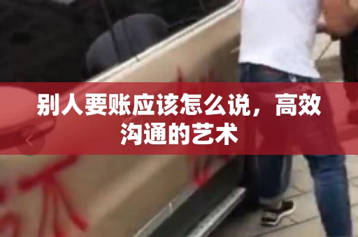 别人要账应该怎么说，高效沟通的艺术