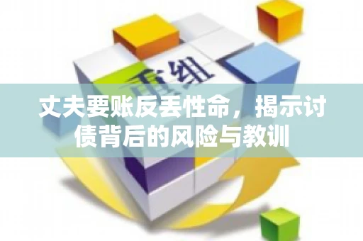 丈夫要账反丢性命，揭示讨债背后的风险与教训