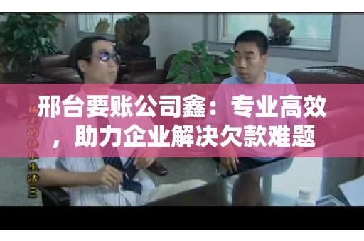 邢台要账公司鑫：专业高效，助力企业解决欠款难题
