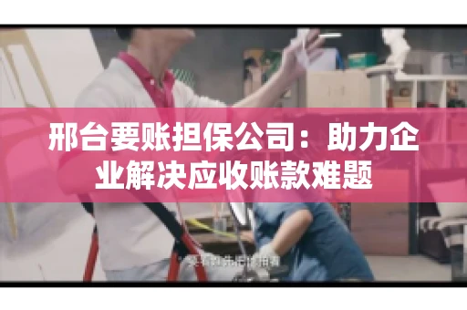 邢台要账担保公司：助力企业解决应收账款难题