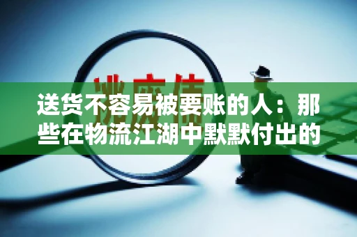 送货不容易被要账的人：那些在物流江湖中默默付出的身影