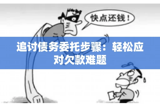 追讨债务委托步骤：轻松应对欠款难题
