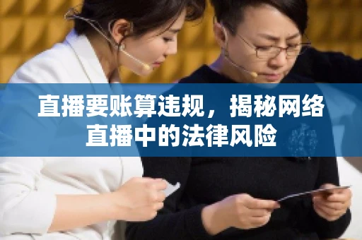 直播要账算违规，揭秘网络直播中的法律风险
