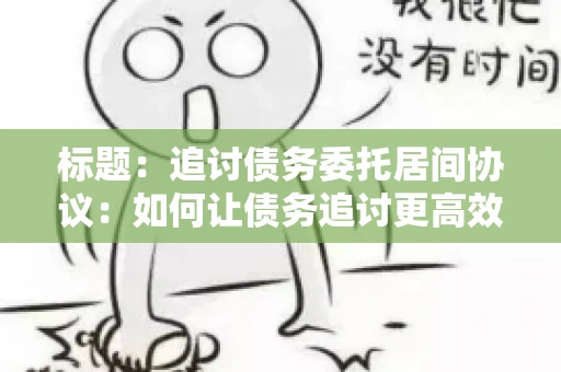 标题：追讨债务委托居间协议：如何让债务追讨更高效？