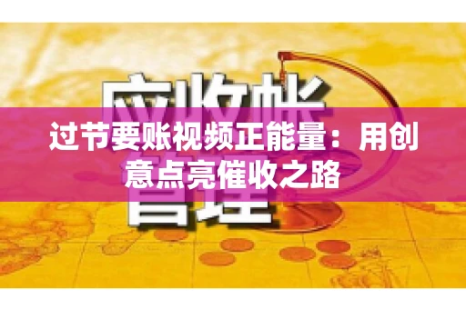 过节要账视频正能量：用创意点亮催收之路